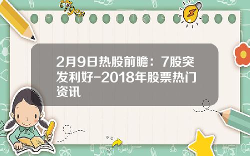 2月9日热股前瞻：7股突发利好-2018年股票热门资讯