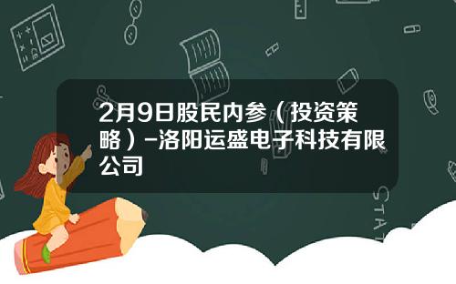 2月9日股民内参（投资策略）-洛阳运盛电子科技有限公司