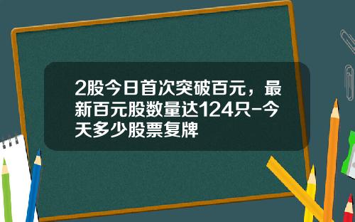 2股今日首次突破百元，最新百元股数量达124只-今天多少股票复牌