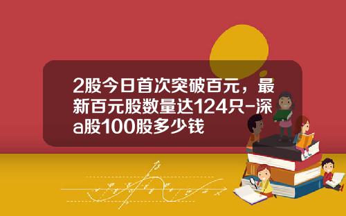 2股今日首次突破百元，最新百元股数量达124只-深a股100股多少钱