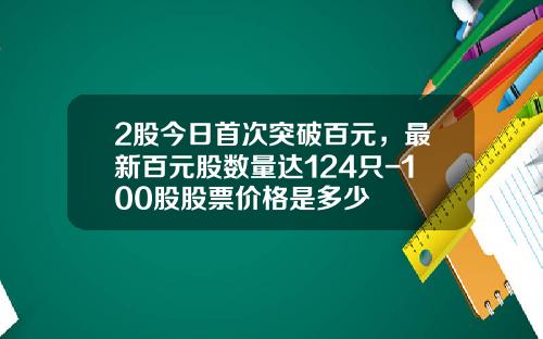 2股今日首次突破百元，最新百元股数量达124只-100股股票价格是多少