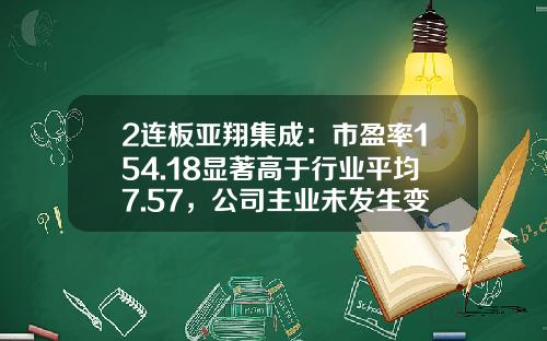 2连板亚翔集成：市盈率154.18显著高于行业平均7.57，公司主业未发生变化且各项生产经营活动正常-资讯交流类股票平均市盈率