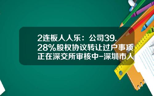 2连板人人乐：公司39.28%股权协议转让过户事项正在深交所审核中-深圳市人人乐连锁商业有限公司