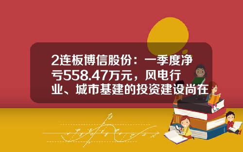 2连板博信股份：一季度净亏558.47万元，风电行业、城市基建的投资建设尚在复苏过程中-博信股票最新资讯
