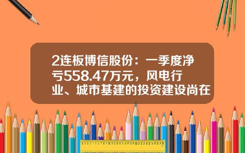 2连板博信股份：一季度净亏558.47万元，风电行业、城市基建的投资建设尚在复苏过程中-博信股票资讯