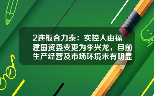 2连板合力泰：实控人由福建国资委变更为李兴龙，目前生产经营及市场环境未有明显改善-合力泰股票资讯