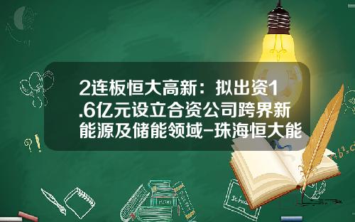 2连板恒大高新：拟出资1.6亿元设立合资公司跨界新能源及储能领域-珠海恒大能源发展有限公司