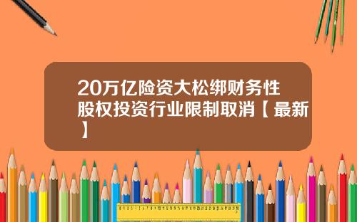 20万亿险资大松绑财务性股权投资行业限制取消【最新】