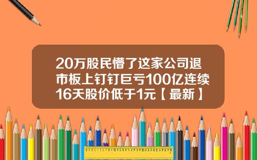 20万股民懵了这家公司退市板上钉钉巨亏100亿连续16天股价低于1元【最新】