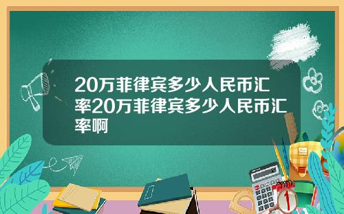 20万菲律宾多少人民币汇率20万菲律宾多少人民币汇率啊