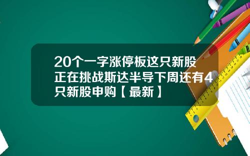 20个一字涨停板这只新股正在挑战斯达半导下周还有4只新股申购【最新】