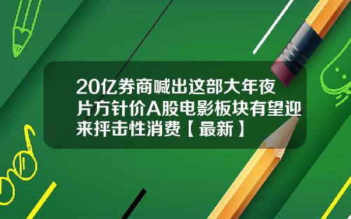 20亿券商喊出这部大年夜片方针价A股电影板块有望迎来抨击性消费【最新】