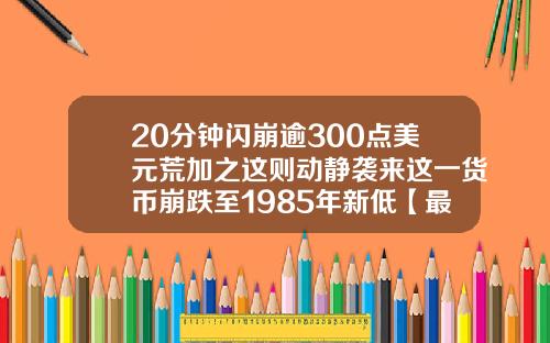20分钟闪崩逾300点美元荒加之这则动静袭来这一货币崩跌至1985年新低【最新】
