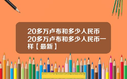 20多万卢布和多少人民币20多万卢布和多少人民币一样【最新】