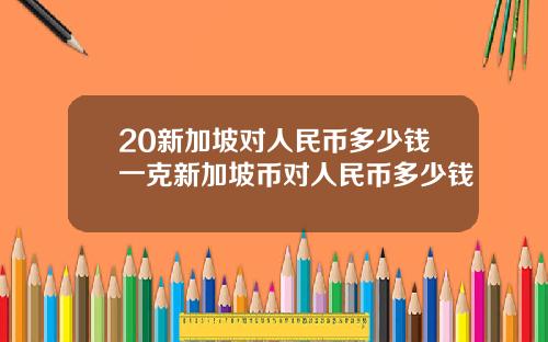20新加坡对人民币多少钱一克新加坡币对人民币多少钱