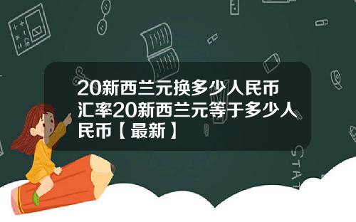 20新西兰元换多少人民币汇率20新西兰元等于多少人民币【最新】