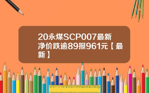 20永煤SCP007最新净价跌逾89报961元【最新】