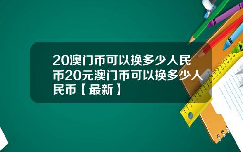 20澳门币可以换多少人民币20元澳门币可以换多少人民币【最新】