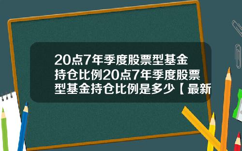 20点7年季度股票型基金持仓比例20点7年季度股票型基金持仓比例是多少【最新】