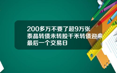 200多万不要了超9万张泰晶转债未转股千禾转债迎来最后一个交易日