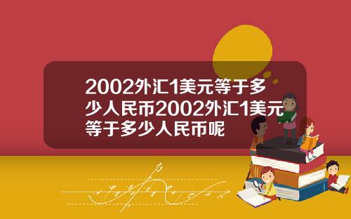 2002外汇1美元等于多少人民币2002外汇1美元等于多少人民币呢