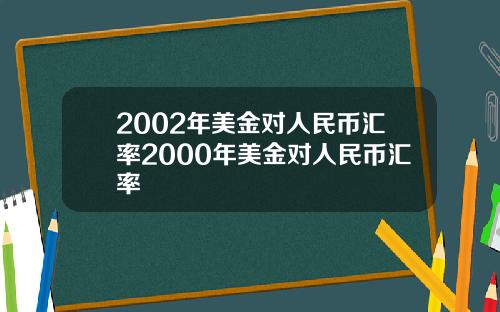 2002年美金对人民币汇率2000年美金对人民币汇率