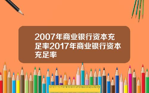 2007年商业银行资本充足率2017年商业银行资本充足率