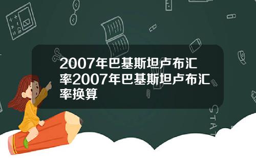 2007年巴基斯坦卢布汇率2007年巴基斯坦卢布汇率换算