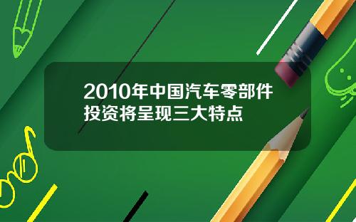 2010年中国汽车零部件投资将呈现三大特点