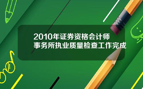 2010年证券资格会计师事务所执业质量检查工作完成