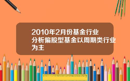 2010年2月份基金行业分析偏股型基金以周期类行业为主