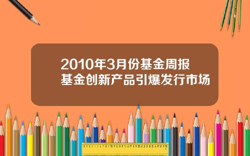 2010年3月份基金周报基金创新产品引爆发行市场