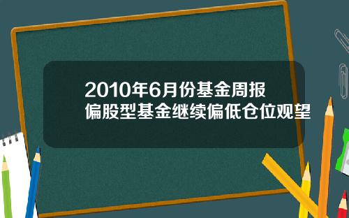 2010年6月份基金周报偏股型基金继续偏低仓位观望