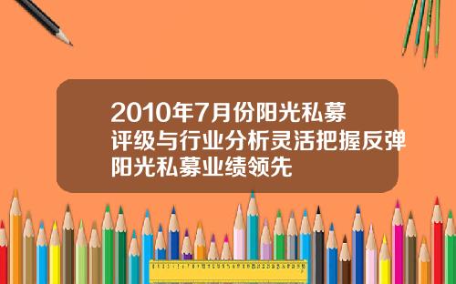 2010年7月份阳光私募评级与行业分析灵活把握反弹阳光私募业绩领先