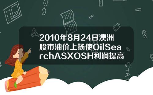 2010年8月24日澳洲股市油价上扬使OilSearchASXOSH利润提高