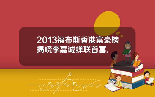 2013福布斯香港富豪榜揭晓李嘉诚蝉联首富.