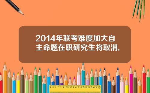 2014年联考难度加大自主命题在职研究生将取消.