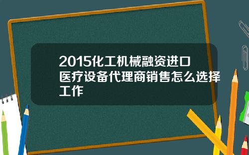 2015化工机械融资进口医疗设备代理商销售怎么选择工作