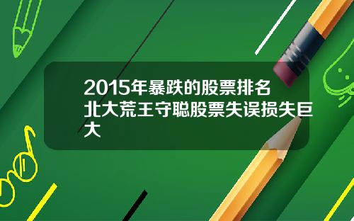 2015年暴跌的股票排名北大荒王守聪股票失误损失巨大