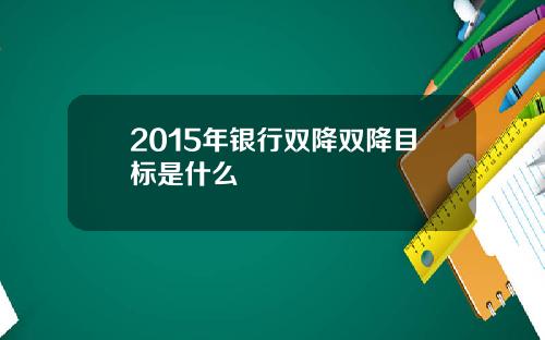 2015年银行双降双降目标是什么