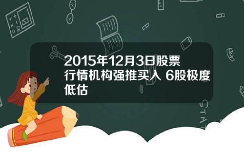 2015年12月3日股票行情机构强推买入 6股极度低估