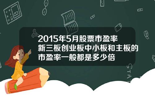 2015年5月股票市盈率新三板创业板中小板和主板的市盈率一般都是多少倍