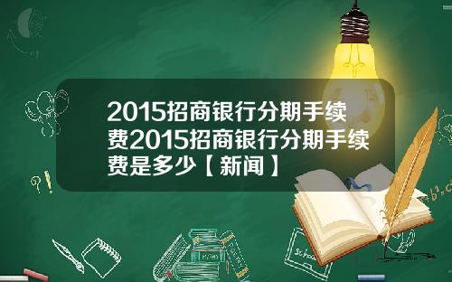 2015招商银行分期手续费2015招商银行分期手续费是多少【新闻】