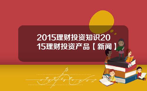 2015理财投资知识2015理财投资产品【新闻】