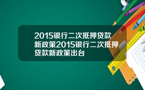 2015银行二次抵押贷款新政策2015银行二次抵押贷款新政策出台