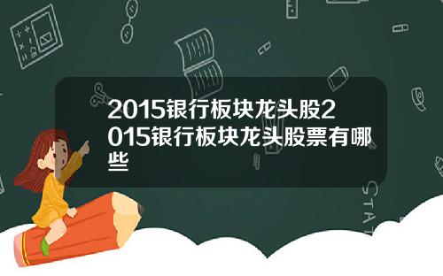 2015银行板块龙头股2015银行板块龙头股票有哪些