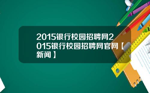 2015银行校园招聘网2015银行校园招聘网官网【新闻】