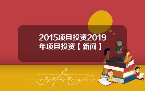 2015项目投资2019年项目投资【新闻】