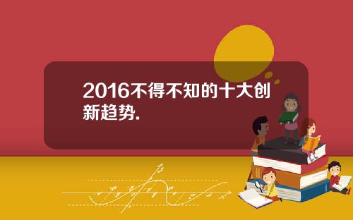 2016不得不知的十大创新趋势.