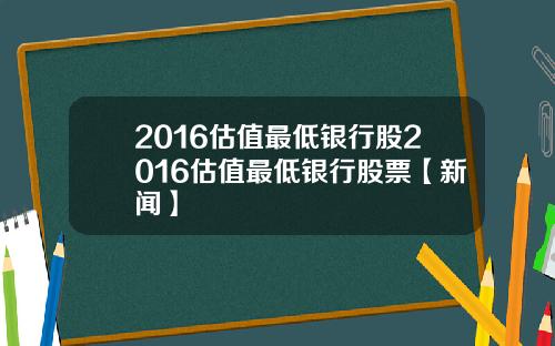2016估值最低银行股2016估值最低银行股票【新闻】
